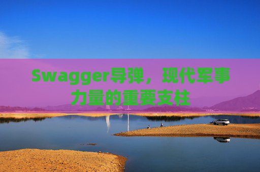 Swagger导弹，现代军事力量的重要支柱