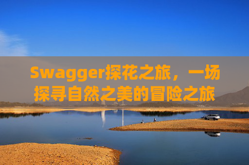 Swagger探花之旅，一场探寻自然之美的冒险之旅